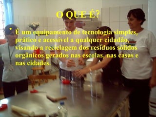 O QUE É? É um equipamento de tecnologia simples, prático e acessível a qualquer cidadão, visando a reciclagem dos resíduos sólidos orgânicos gerados nas escolas, nas casas e nas cidades . 