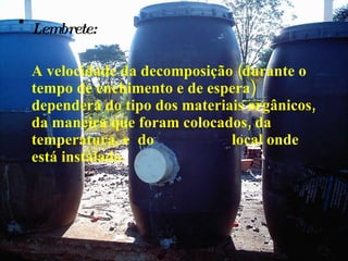 Lembrete: A velocidade da decomposição (durante o tempo de enchimento e de espera) dependerá do tipo dos materiais orgânicos, da maneira que foram colocados, da temperatura, e  do  local onde está instalado. 