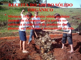 RECEITA DO ADUBO SÓLIDO ORGÂNICO Misturar 50% de adubo sólido orgânico (húmus do decompositor) à terra a ser cultivada a cada ciclo de produção das plantas, ou conforme a necessidade do solo. 