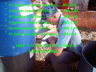 01 metro de tela sombrite.......R$ 3,00 50cm de cano 0,40Mm............. R$ 2,00 01 joelho 0,40Mm.....................R$ 1,00 01 pacote palha de aço.............R$ 1,50 01 tubo adesivo PVC................R$ 2,50 01 tubo de adesivo silicone......R$4,00 OBS: NÃO ESTÁ INCLUÍDO A  MÃO DE OBRA. 