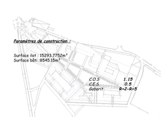 C.O.S 1.15
C.E.S. 0.5
Gabarit R+2-R+5
Paramètres de construction :
Surface ilot : 15293.7752m²
Surface bâti :8545.15m²
 