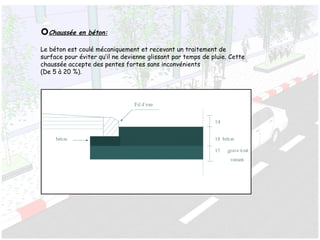 Chaussée en béton:
Le béton est coulé mécaniquement et recevant un traitement de
surface pour éviter qu’il ne devienne glissant par temps de pluie. Cette
chaussée accepte des pentes fortes sans inconvénients
(De 5 à 20 %).
 