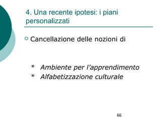 4. Una recente ipotesi: i piani
personalizzati


Cancellazione delle nozioni di

* Ambiente per l’apprendimento
* Alfabetizzazione culturale

66

 