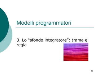 Modelli programmatori
3. Lo “sfondo integratore”: trama e
regia

51

 