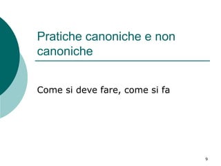Pratiche canoniche e non
canoniche
Come si deve fare, come si fa

9

 