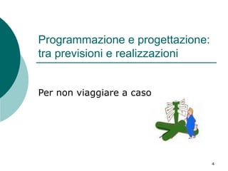 Programmazione e progettazione:
tra previsioni e realizzazioni
Per non viaggiare a caso

4

 