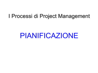 I Processi di Project Management PIANIFICAZIONE 