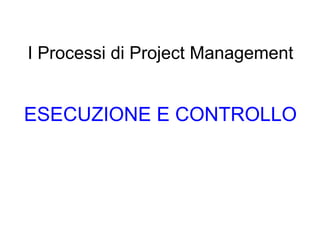 I Processi di Project Management ESECUZIONE E CONTROLLO 