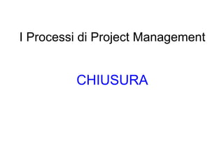 I Processi di Project Management CHIUSURA 