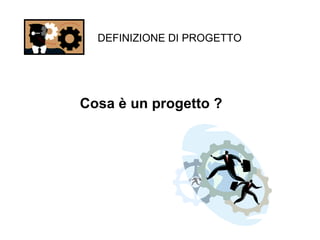DEFINIZIONE DI PROGETTO Cosa è un progetto ? 