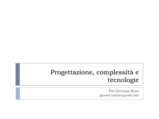 Progettazione, complessità e
tecnologie
Pier Giuseppe Rossi
pgrossi.unimc@gmail.com
 