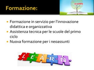  Formazione in servizio per l’innovazione
didattica e organizzativa
 Assistenza tecnica per le scuole del primo
ciclo
 Nuova formazione per i neoassunti
 