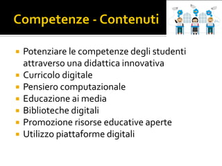  Potenziare le competenze degli studenti
attraverso una didattica innovativa
 Curricolo digitale
 Pensiero computazionale
 Educazione ai media
 Biblioteche digitali
 Promozione risorse educative aperte
 Utilizzo piattaforme digitali
 