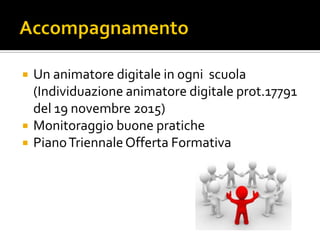  Un animatore digitale in ogni scuola
(Individuazione animatore digitale prot.17791
del 19 novembre 2015)
 Monitoraggio buone pratiche
 PianoTriennaleOfferta Formativa
 