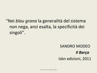 “Nei blau grana la generalità del sistema
  non nega, anzi esalta, la specificità dei
  singoli”.

                                           SANDRO MODEO
                                                    Il Barça
                                          Isbn edizioni, 2011

                  Alessandro Bazzanella
 