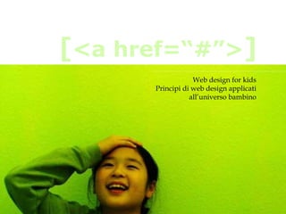Web design for kids
Principi di web design applicati
all’universo bambino
[<a href=“#”>]
 