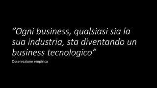 ”Ogni business, qualsiasi sia la
sua industria, sta diventando un
business tecnologico”
Osservazione empirica
 
