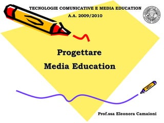 Progettare  Media Education   TECNOLOGIE COMUNICATIVE E MEDIA EDUCATION A.A. 2009/2010 Prof.ssa Eleonora Camaioni 