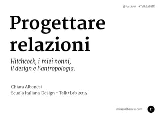 Progettare

relazioni
Hitchcock, i miei nonni, 

il design e l'antropologia.
Chiara Albanesi
Scuola Italiana Design - Talk+Lab 2015
chiaraalbanesi.com
@lucciole #TalkLabSID
 