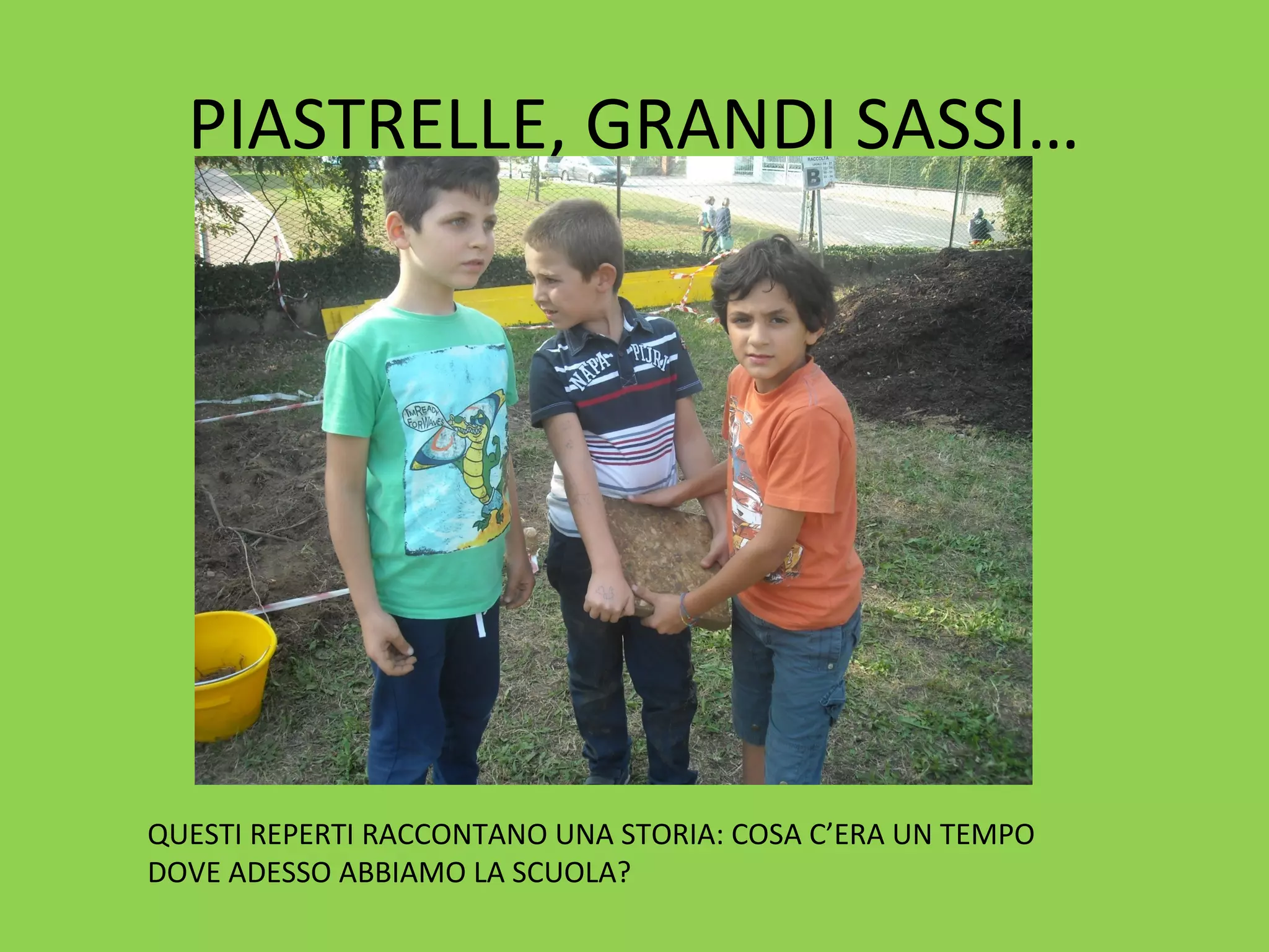 PIASTRELLE, GRANDI SASSI… 
QUESTI REPERTI RACCONTANO UNA STORIA: COSA C’ERA UN TEMPO 
DOVE ADESSO ABBIAMO LA SCUOLA? 
 