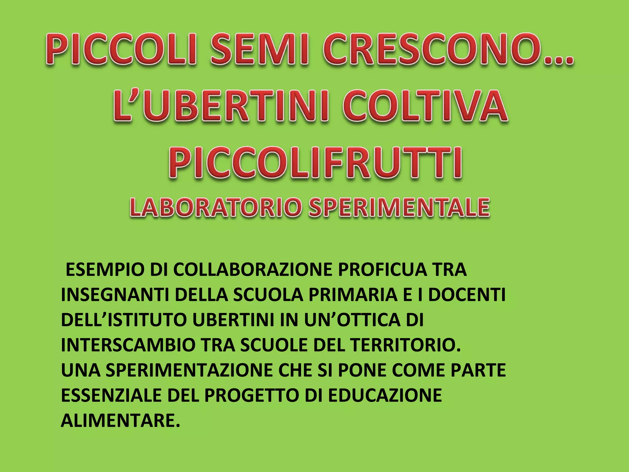 ESEMPIO DI COLLABORAZIONE PROFICUA TRA 
INSEGNANTI DELLA SCUOLA PRIMARIA E I DOCENTI 
DELL’ISTITUTO UBERTINI IN UN’OTTICA DI 
INTERSCAMBIO TRA SCUOLE DEL TERRITORIO. 
UNA SPERIMENTAZIONE CHE SI PONE COME PARTE 
ESSENZIALE DEL PROGETTO DI EDUCAZIONE 
ALIMENTARE. 
 
