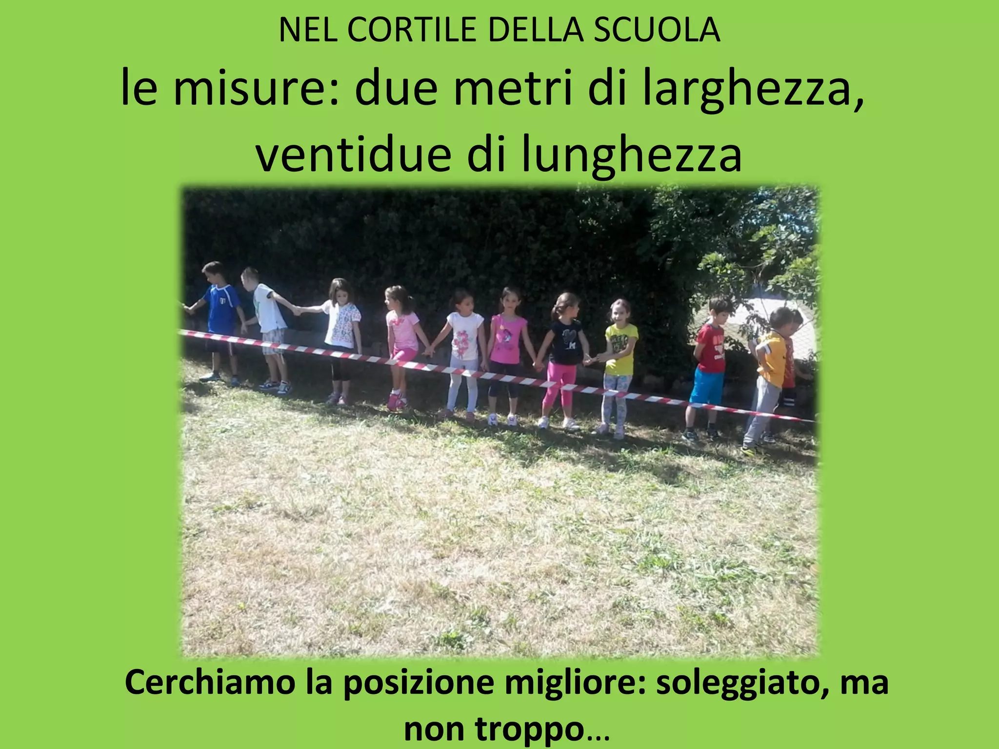 NEL CORTILE DELLA SCUOLA 
le misure: due metri di larghezza, 
ventidue di lunghezza 
Cerchiamo la posizione migliore: soleggiato, ma 
non troppo… 
 