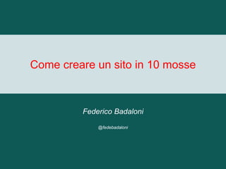 Come creare un sito in 10 mosse
Federico Badaloni
@fedebadaloni
 