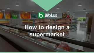 How to design a
supermarket
 