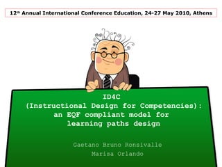 ID4C
(Instructional Design for Competencies):
an EQF compliant model for
learning paths design
Gaetano Bruno Ronsivalle
Marisa Orlando
12th
Annual International Conference Education, 24-27 May 2010, Athens
 