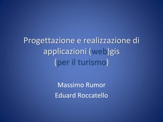 Progettazione e realizzazione di
     applicazioni (web)gis
        (per il turismo)

         Massimo Rumor
        Eduard Roccatello