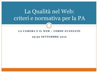 La camerA e il web – corso avanzato 29/30 settembre 2010 La Qualità nel Web: criteri e normativa per la PA 