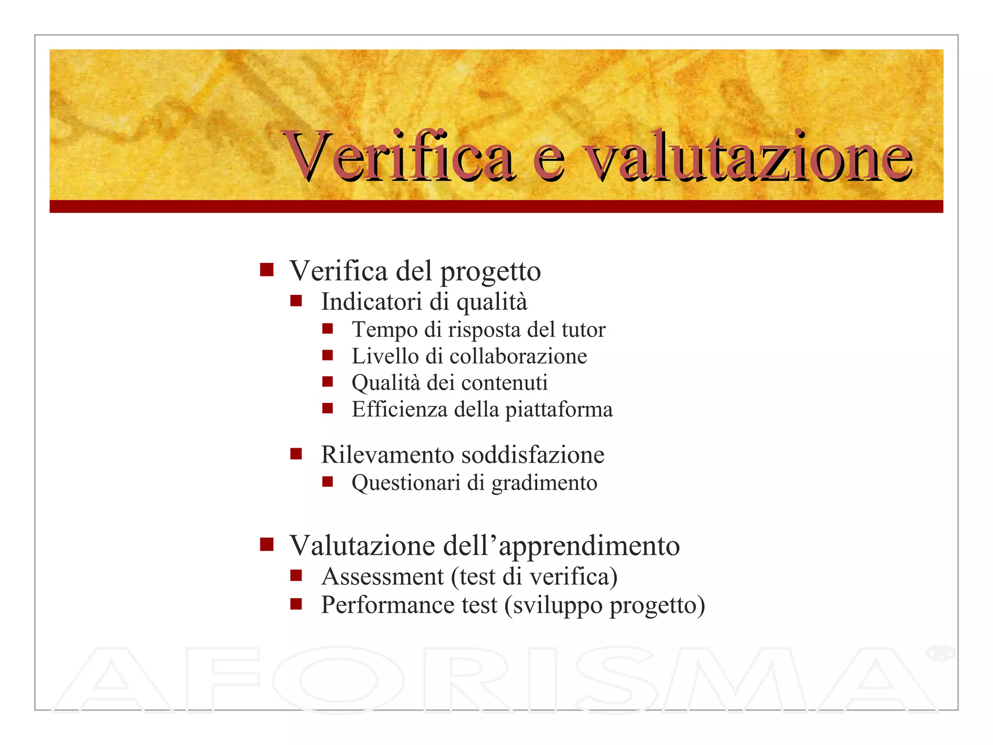 Verifica e valutazione Verifica del progetto Indicatori di qualità Tempo di risposta del tutor Livello di collaborazione  Qualità dei contenuti Efficienza della piattaforma Rilevamento soddisfazione Questionari di gradimento Valutazione dell’apprendimento Assessment (test di verifica) Performance test (sviluppo progetto) 