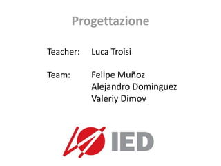 Progettazione Teacher:	Luca Troisi Team:Felipe Muñoz 			Alejandro Dominguez ValeriyDimov 