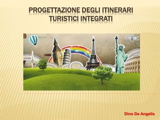 PROGETTAZIONE DEGLI ITINERARI
TURISTICI INTEGRATI
Dino De Angelis
 