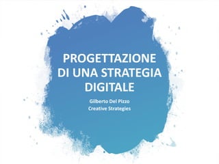 PROGETTAZIONE
DI UNA STRATEGIA
DIGITALE
Gilberto Del Pizzo
Creative Strategies
 