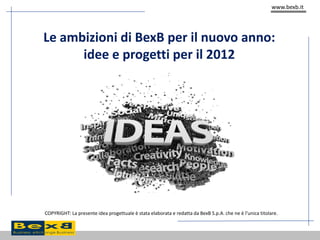 www.bexb.it
COPYRIGHT: La presente idea progettuale è stata elaborata e redatta da BexB S.p.A. che ne è l’unica titolare.
Le ambizioni di BexB per il nuovo anno:
idee e progetti per il 2012
 