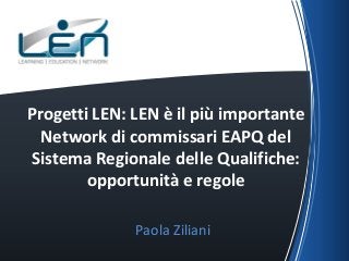 Progetti LEN: LEN è il più importante
Network di commissari EAPQ del
Sistema Regionale delle Qualifiche:
opportunità e regole
Paola Ziliani

 