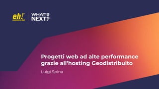 Progetti web ad alte performance
grazie all’hosting Geodistribuito
Luigi Spina
 