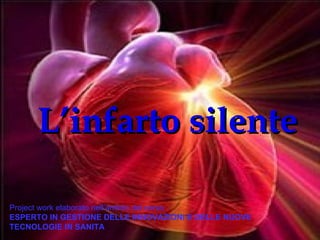 L’infarto silente Project work elaborato nell’ambito del corso  ESPERTO IN GESTIONE DELLE INNOVAZIONI E DELLE NUOVE TECNOLOGIE IN SANITA   