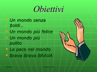 Obiettivi Un mondo senza $oldi… Un mondo più felice Un mondo più pulito La pace nel mondo Brava Brava BRAVA 