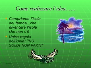 Come realizzare l’idea…… Compriamo l’isola dei famosi…che diventerà l’isola che non c’è Unica regola dell’isola: “NO SOLDI NON PARTI” 