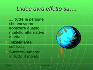 L’idea avrà effetto su…. … . tutte le persone che vorranno accettare questo modello alternativo di vita Inizialmente sull’isola Successivamente in tutto il mondo 