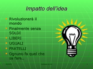 Impatto dell’idea Rivoluzionerà il mondo Finalmente senza SOLDI LIBERI UGUALI FRATELLI Ognuno fa quel che sa fare.. 