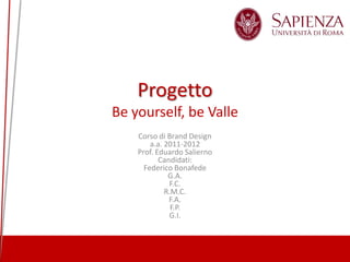 Progetto
Be yourself, be Valle
Corso di Brand Design
a.a. 2011-2012
Prof. Eduardo Salierno
Candidati:
Federico Bonafede
G.A.
F.C.
R.M.C.
F.A.
F.P.
G.I.

 