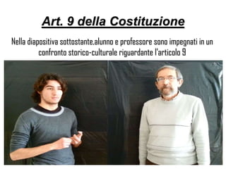 Art. 9 della Costituzione
Nella diapositiva sottostante,alunno e professore sono impegnati in un
confronto storico-culturale riguardante l'articolo 9