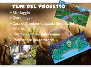 TEMI del progetto
Riciclaggio
Giardinaggio
Cura dell’ambiente scuola (interno ed
esterno)
Insonorizzazione aula magna
Conoscenza del territorio
 