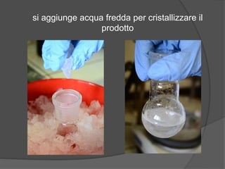 si aggiunge acqua fredda per cristallizzare il 
prodotto 
 