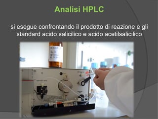 Analisi HPLC 
si esegue confrontando il prodotto di reazione e gli 
standard acido salicilico e acido acetilsalicilico 
 