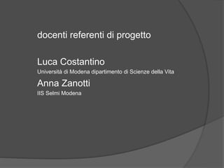 docenti referenti di progetto 
Luca Costantino 
Università di Modena dipartimento di Scienze della Vita 
Anna Zanotti 
IIS Selmi Modena 
