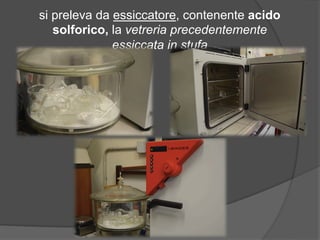 si preleva da essiccatore, contenente acido 
solforico, la vetreria precedentemente 
essiccata in stufa 
 